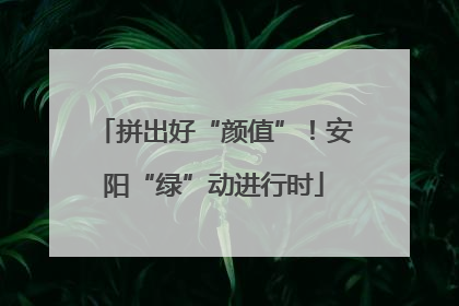 拼出好“颜值”！安阳“绿”动进行时