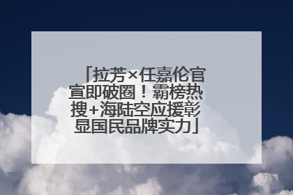 拉芳×任嘉伦官宣即破圈！霸榜热搜+海陆空应援彰显国民品牌实力