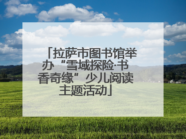 拉萨市图书馆举办“雪域探险·书香奇缘”少儿阅读主题活动