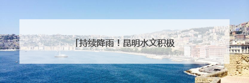 持续降雨！昆明水文积极开展强降雨水文监测工作