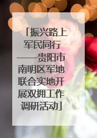 振兴路上 军民同行——贵阳市南明区军地联合实地开展双拥工作调研活动