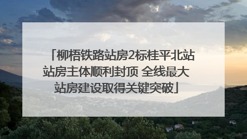 柳梧铁路站房2标桂平北站站房主体顺利封顶 全线最大站房建设取得关键突破