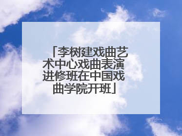 李树建戏曲艺术中心戏曲表演进修班在中国戏曲学院开班