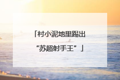 村小泥地里踢出“苏超射手王”