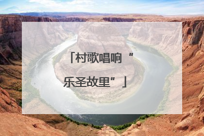 村歌唱响“乐圣故里”