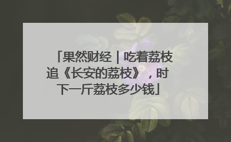 果然财经｜吃着荔枝追《长安的荔枝》，时下一斤荔枝多少钱
