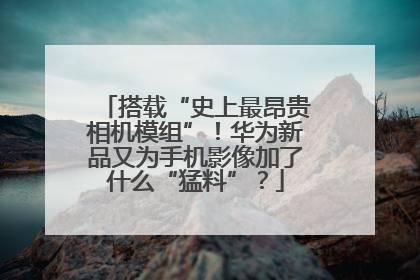 搭载“史上最昂贵相机模组”！华为新品又为手机影像加了什么“猛料”？