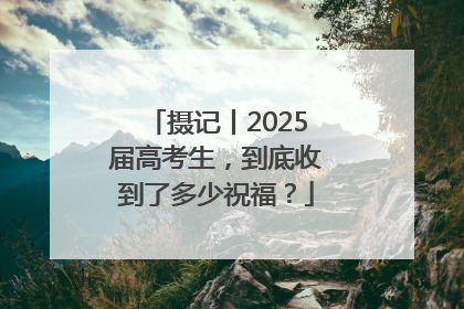 摄记丨2025届高考生，到底收到了多少祝福？