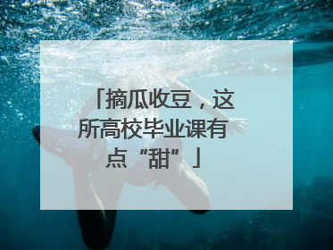 摘瓜收豆，这所高校毕业课有点“甜”