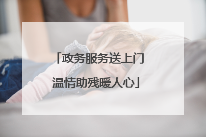 政务服务送上门 温情助残暖人心