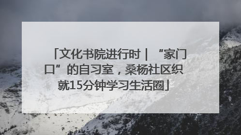 文化书院进行时｜“家门口”的自习室，桑杨社区织就15分钟学习生活圈