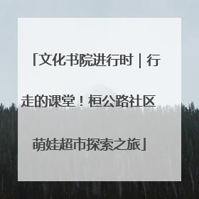 文化书院进行时｜行走的课堂！桓公路社区萌娃超市探索之旅