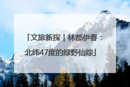 文旅新探｜林都伊春：北纬47度的绿野仙踪