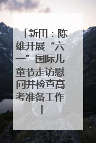 新田：陈雄开展“六一”国际儿童节走访慰问并检查高考准备工作