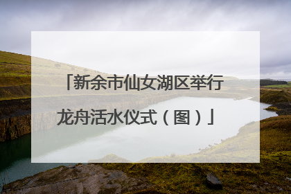 新余市仙女湖区举行龙舟活水仪式（图）