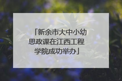 新余市大中小幼思政课在江西工程学院成功举办