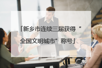 新乡市连续三届获得“全国文明城市”称号