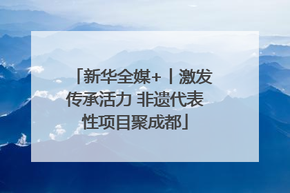 新华全媒+丨激发传承活力 非遗代表性项目聚成都