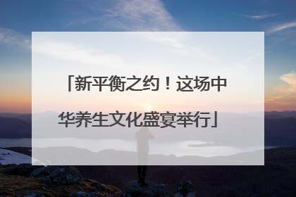 新平衡之约！这场中华养生文化盛宴举行