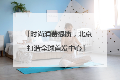 时尚消费提质，北京打造全球首发中心