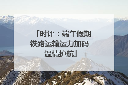 时评：端午假期铁路运输运力加码 温情护航