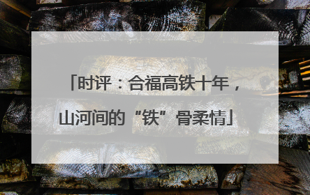 时评：合福高铁十年，山河间的“铁”骨柔情