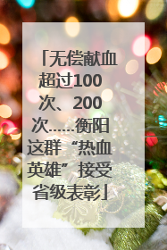 无偿献血超过100次、200次……衡阳这群“热血英雄”接受省级表彰