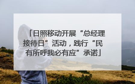 日照移动开展“总经理接待日”活动，践行“民有所呼我必有应”承诺