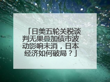 日美五轮关税谈判无果叠加债市波动影响未消，日本经济如何破局？