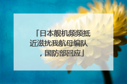 日本舰机频频抵近滋扰我航母编队，国防部回应