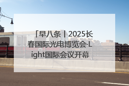 早八条丨2025长春国际光电博览会·Light国际会议开幕 / 10条政策举措专解急难愁盼 让群众看到变化得到实惠！