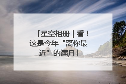 星空相册｜看！这是今年“离你最近”的满月