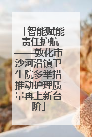 智能赋能 责任护航——敦化市沙河沿镇卫生院多举措推动护理质量再上新台阶