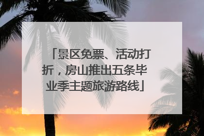 景区免票、活动打折，房山推出五条毕业季主题旅游路线