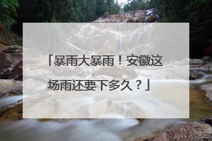 暴雨大暴雨！安徽这场雨还要下多久？