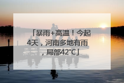 暴雨+高温！今起4天，河南多地有雨，局部42℃