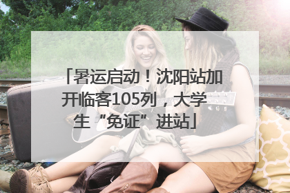 暑运启动！沈阳站加开临客105列，大学生“免证”进站