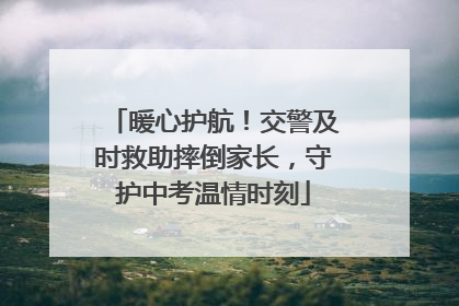暖心护航！交警及时救助摔倒家长，守护中考温情时刻