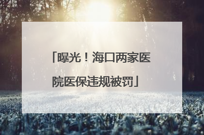 曝光！海口两家医院医保违规被罚