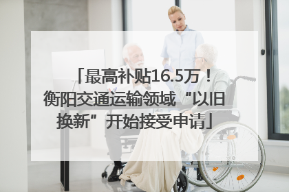 最高补贴16.5万！衡阳交通运输领域“以旧换新”开始接受申请
