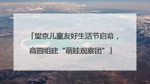 望京儿童友好生活节启幕，商圈组建“萌娃观察团”