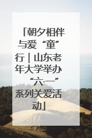 朝夕相伴与爱“童”行｜山东老年大学举办“六·一”系列关爱活动