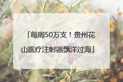 每周50万支！贵州花山医疗注射器飘洋过海