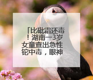 比砒霜还毒！湖南一3岁女童查出急性铊中毒，眼神呆滞、大把脱发、走路如踩棉花……