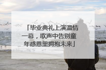 毕业典礼上演温情一幕，歌声中告别童年感恩里拥抱未来
