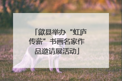 歙县举办“虹庐传薪”书画名家作品邀请展活动