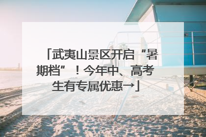 武夷山景区开启“暑期档”！今年中、高考生有专属优惠→