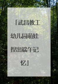 武昌教工幼儿园萌娃捏出端午记忆