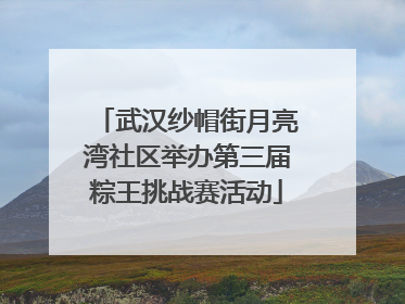 武汉纱帽街月亮湾社区举办第三届粽王挑战赛活动