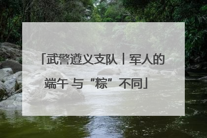武警遵义支队︱军人的端午 与“粽”不同